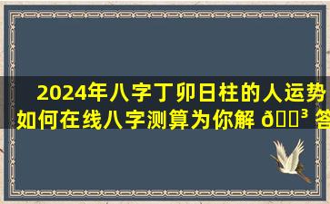 2024年八字丁卯日柱的人运势如何在线八字测算为你解 🌳 答